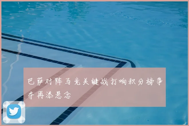 巴萨对阵马竞关键战打响积分榜争夺再添悬念