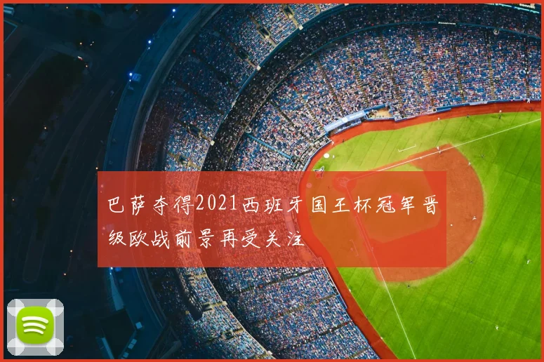 巴萨夺得2021西班牙国王杯冠军晋级欧战前景再受关注