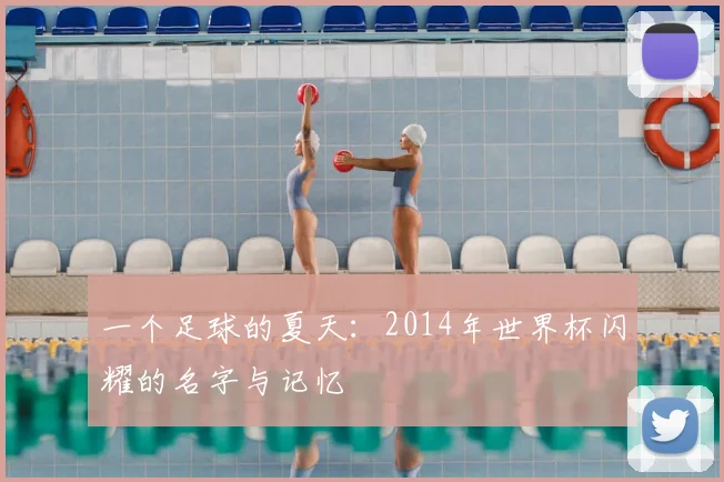 一个足球的夏天：2014年世界杯闪耀的名字与记忆