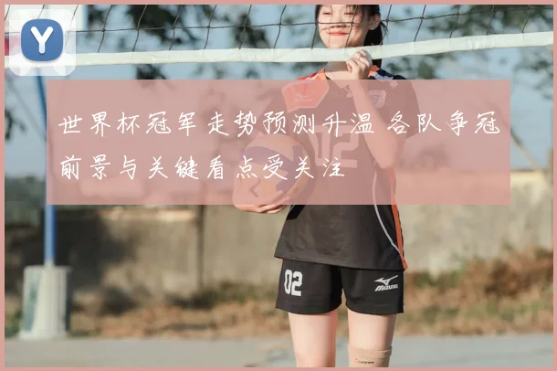 世界杯冠军走势预测升温 各队争冠前景与关键看点受关注