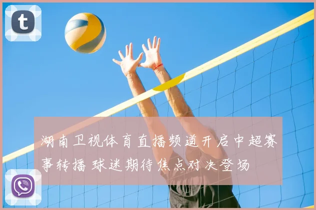 湖南卫视体育直播频道开启中超赛事转播 球迷期待焦点对决登场