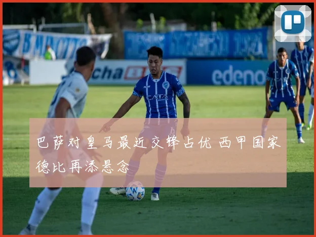 巴萨对皇马最近交锋占优 西甲国家德比再添悬念