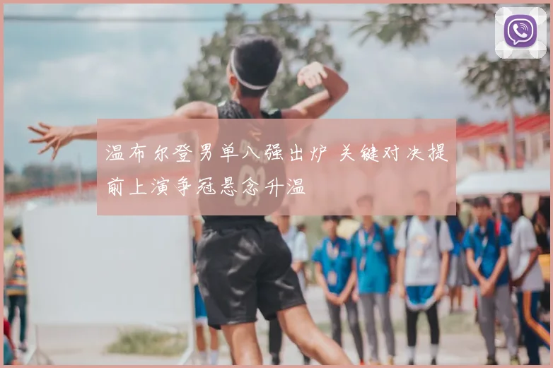 温布尔登男单八强出炉 关键对决提前上演争冠悬念升温