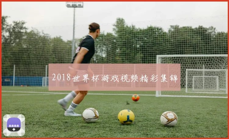 2018世界杯游戏视频精彩集锦