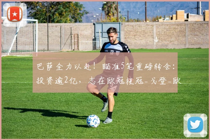 巴萨全力以赴！瞄准5笔重磅转会：投资逾2亿，志在欧冠桂冠_戈登_欧元_迪奥尔
