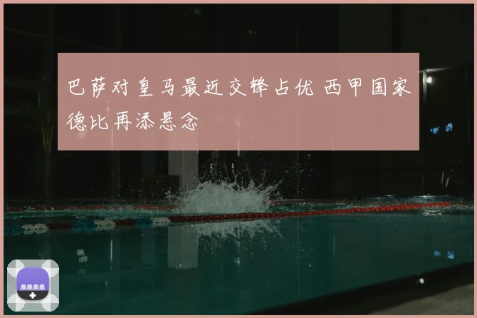 巴萨对皇马最近交锋占优 西甲国家德比再添悬念