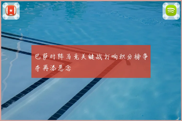 巴萨对阵马竞关键战打响积分榜争夺再添悬念