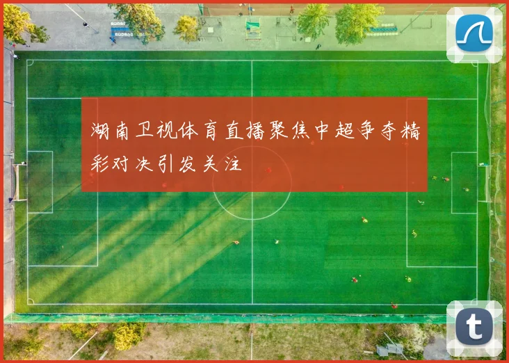 湖南卫视体育直播聚焦中超争夺精彩对决引发关注