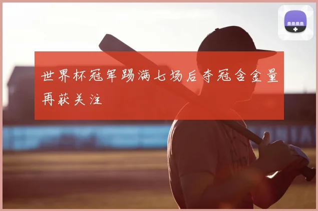 世界杯冠军踢满七场后夺冠含金量再获关注
