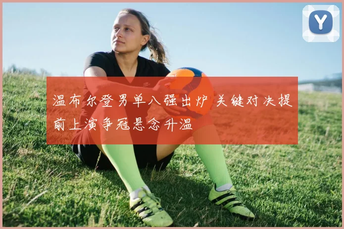 温布尔登男单八强出炉 关键对决提前上演争冠悬念升温