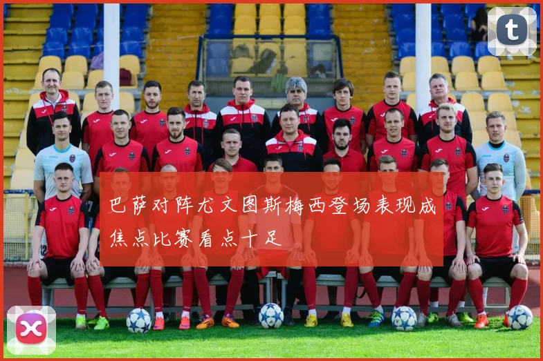 巴萨对阵尤文图斯梅西登场表现成焦点比赛看点十足