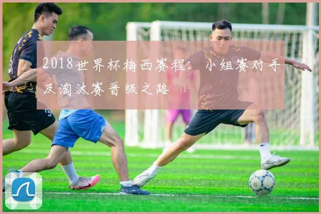 2018世界杯梅西赛程:小组赛对手及淘汰赛晋级之路