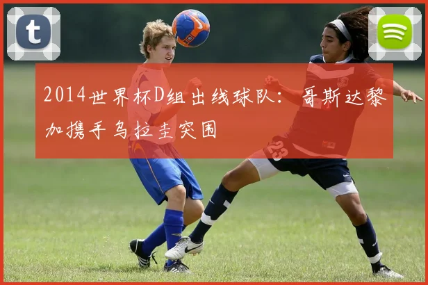 2014世界杯D组出线球队:哥斯达黎加携手乌拉圭突围