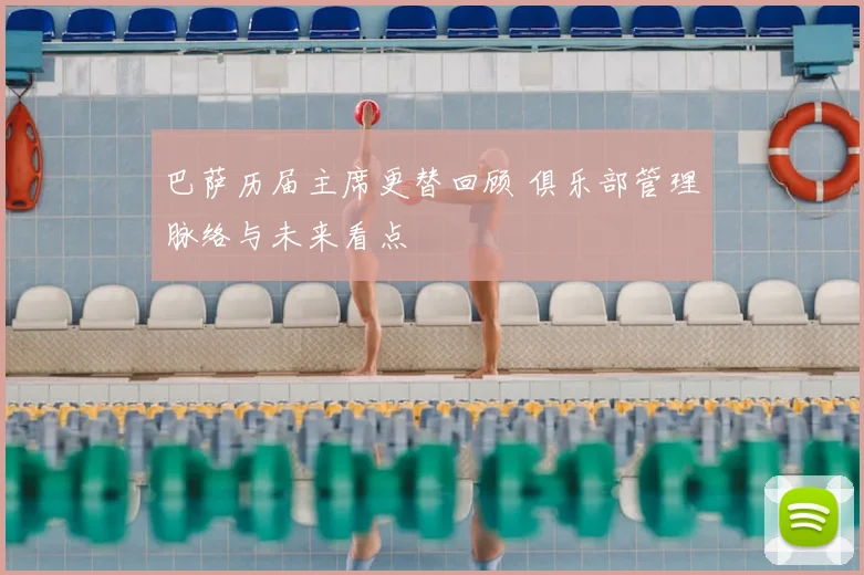 巴萨历届主席更替回顾 俱乐部管理脉络与未来看点