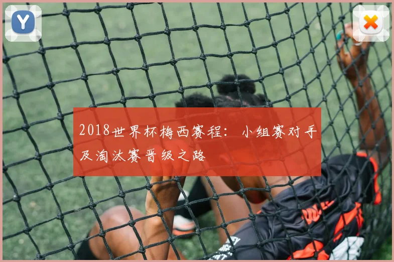 2018世界杯梅西赛程:小组赛对手及淘汰赛晋级之路
