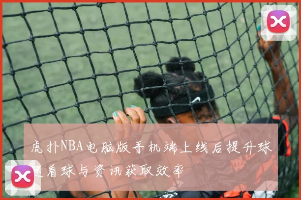 虎扑NBA电脑版手机端上线后提升球迷看球与资讯获取效率