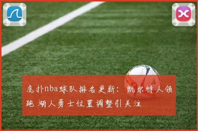 虎扑nba球队排名更新：凯尔特人领跑 湖人勇士位置调整引关注