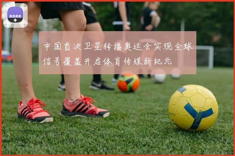 中国首次卫星转播奥运会实现全球信号覆盖开启体育传媒新纪元