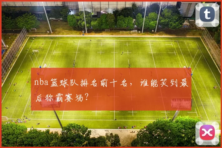 nba篮球队排名前十名，谁能笑到最后称霸赛场？