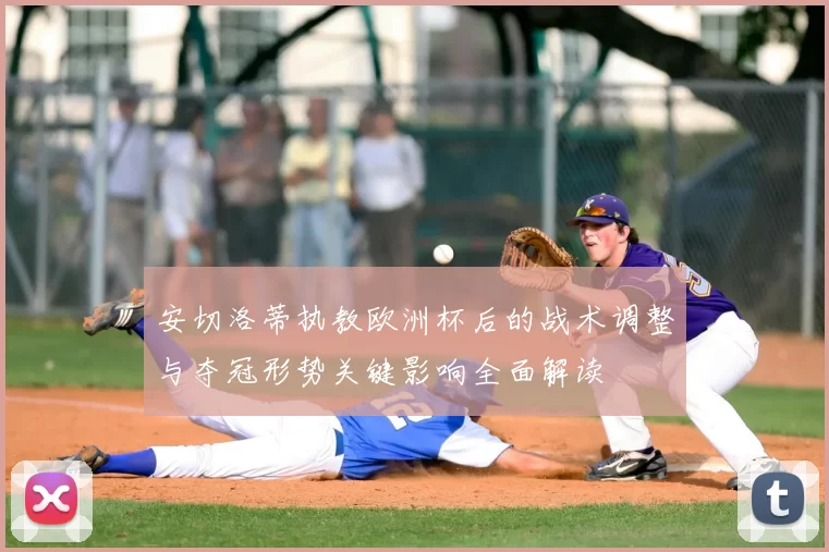 安切洛蒂执教欧洲杯后的战术调整与夺冠形势关键影响全面解读