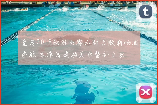 皇马2018欧冠决赛加时击败利物浦夺冠 本泽马建功贝尔替补立功