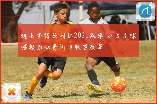 瑞士夺得欧洲杯2021冠军 小国足球崛起推动青训与联赛改革