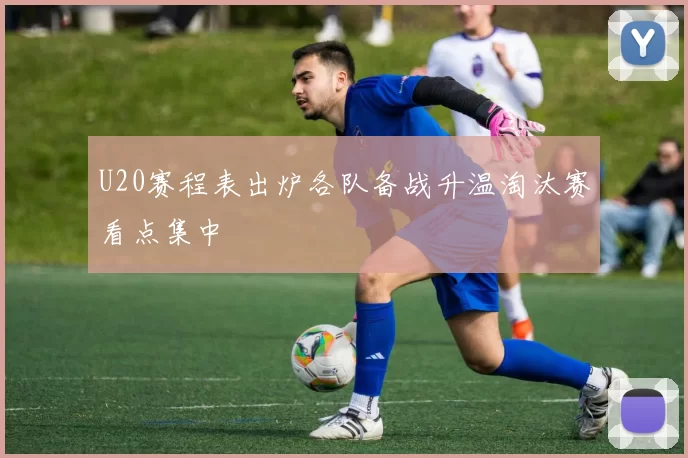 U20赛程表出炉各队备战升温淘汰赛看点集中