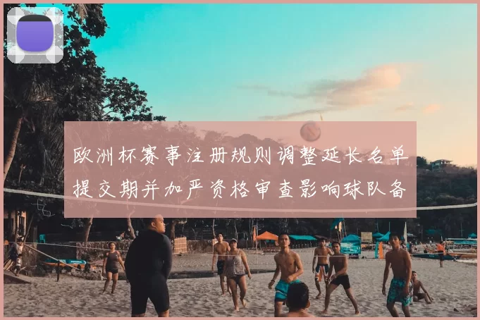 欧洲杯赛事注册规则调整延长名单提交期并加严资格审查影响球队备战