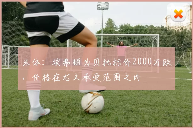 米体：埃弗顿为贝托标价2000万欧，价格在尤文承受范围之内