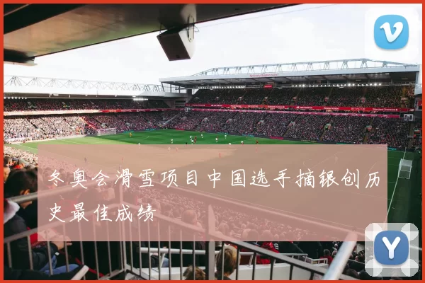 冬奥会滑雪项目中国选手摘银创历史最佳成绩