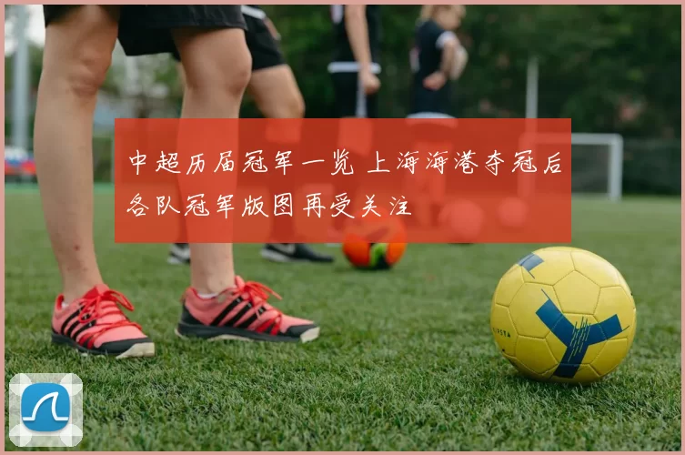 中超历届冠军一览 上海海港夺冠后各队冠军版图再受关注