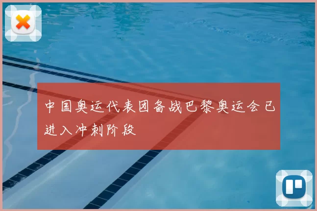 中国奥运代表团备战巴黎奥运会已进入冲刺阶段