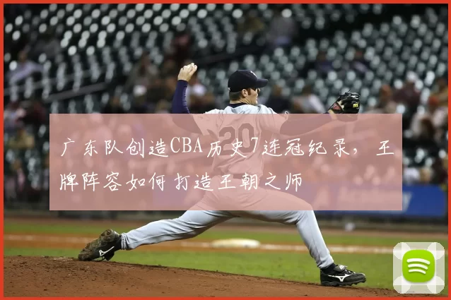 广东队创造CBA历史7连冠纪录，王牌阵容如何打造王朝之师