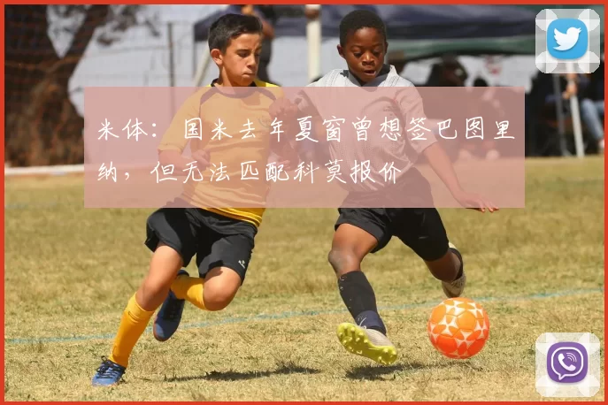 米体：国米去年夏窗曾想签巴图里纳，但无法匹配科莫报价