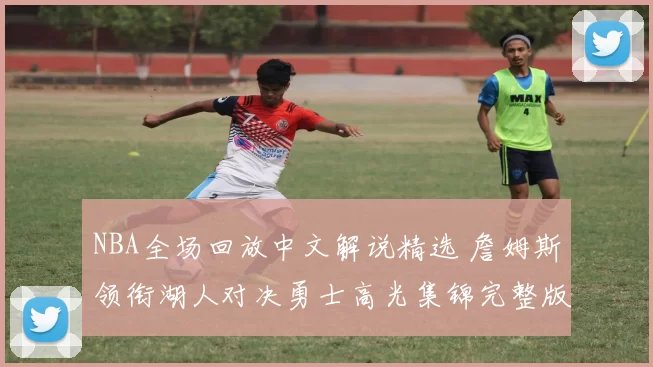 NBA全场回放中文解说精选 詹姆斯领衔湖人对决勇士高光集锦完整版