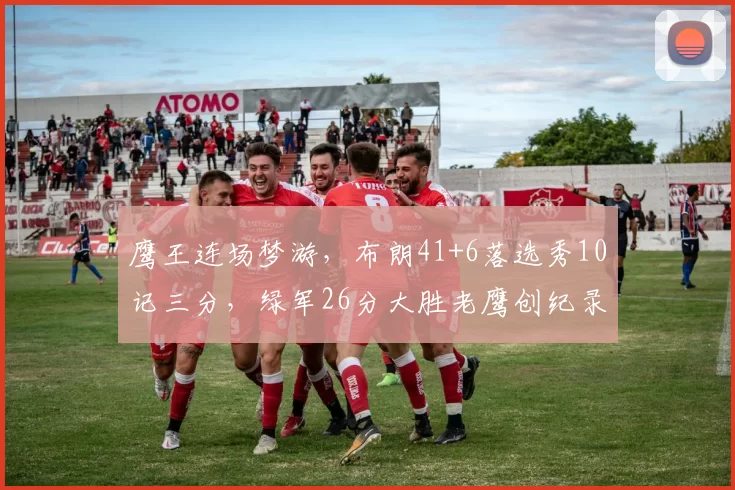 鹰王连场梦游，布朗41+6落选秀10记三分，绿军26分大胜老鹰创纪录