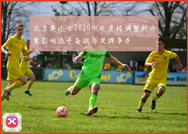 北京奥运会2020田径资格调整新方案影响选手备战与奖牌争夺