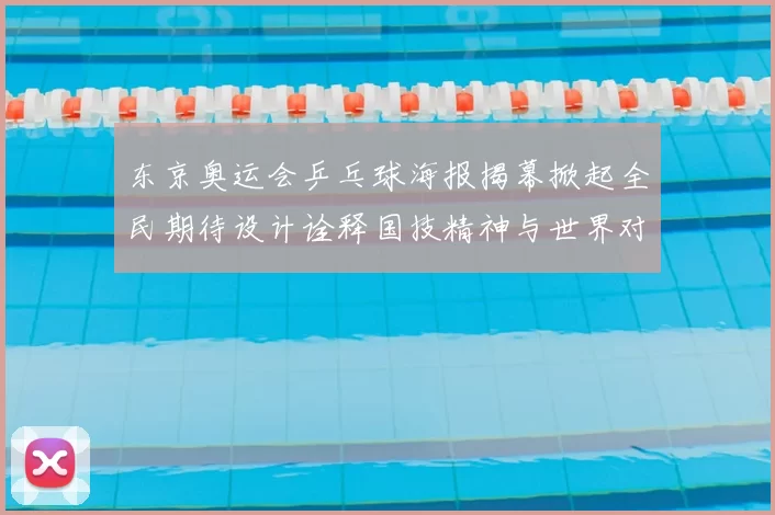 东京奥运会乒乓球海报揭幕掀起全民期待设计诠释国技精神与世界对话