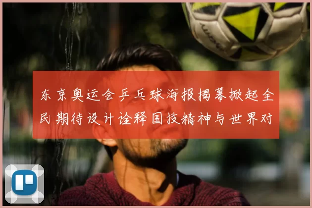 东京奥运会乒乓球海报揭幕掀起全民期待设计诠释国技精神与世界对话