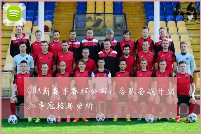 CBA新赛季赛程公布，各队备战计划和争冠格局分析