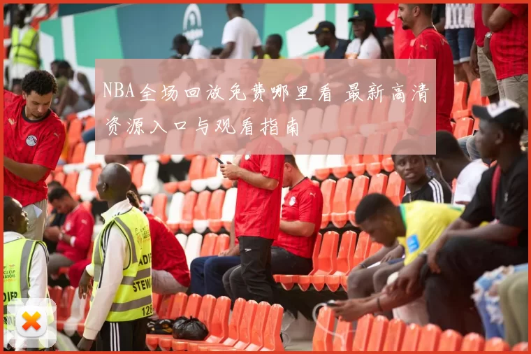 NBA全场回放免费哪里看 最新高清资源入口与观看指南
