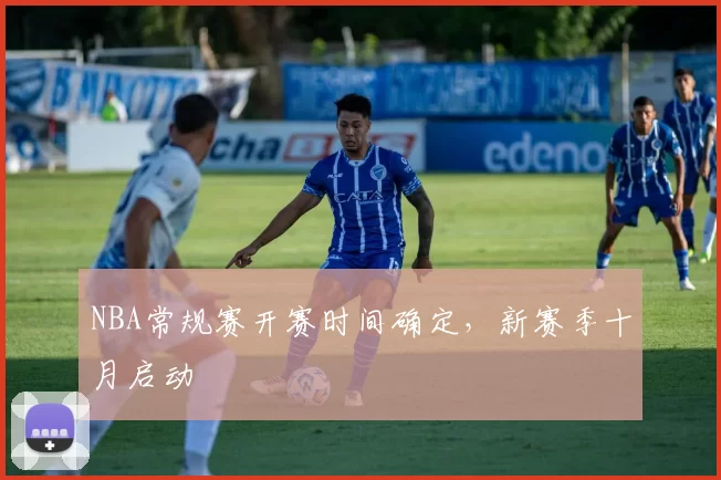 NBA常规赛开赛时间确定,新赛季十月启动