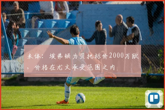 米体：埃弗顿为贝托标价2000万欧，价格在尤文承受范围之内