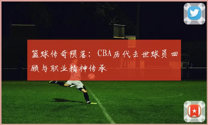 篮球传奇陨落：CBA历代去世球员回顾与职业精神传承