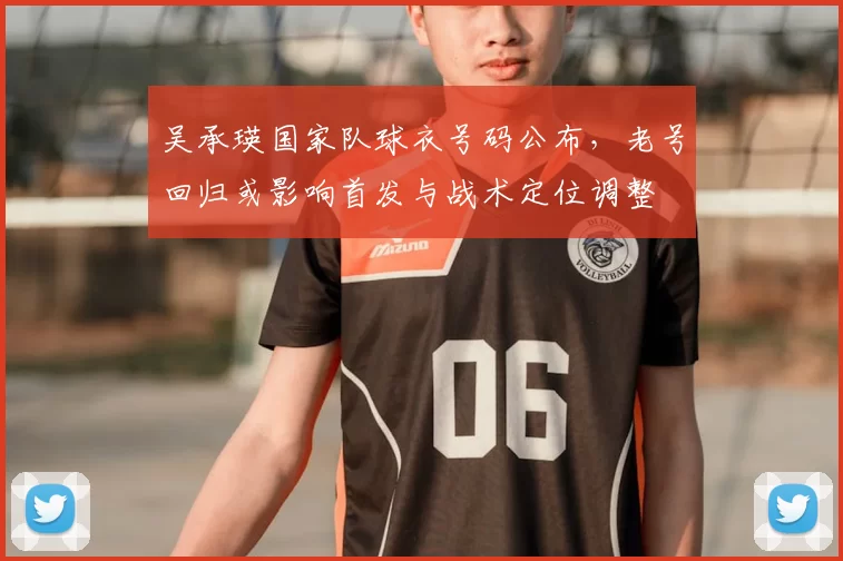 吴承瑛国家队球衣号码公布，老号回归或影响首发与战术定位调整