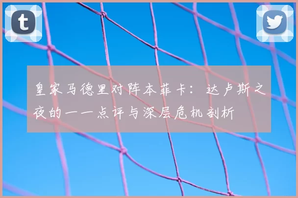 皇家马德里对阵本菲卡：达卢斯之夜的一一点评与深层危机剖析