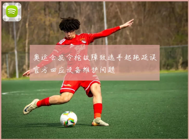 奥运会发令枪故障致选手起跑延误官方回应设备维护问题