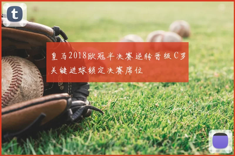 皇马2018欧冠半决赛逆转晋级 C罗关键进球锁定决赛席位