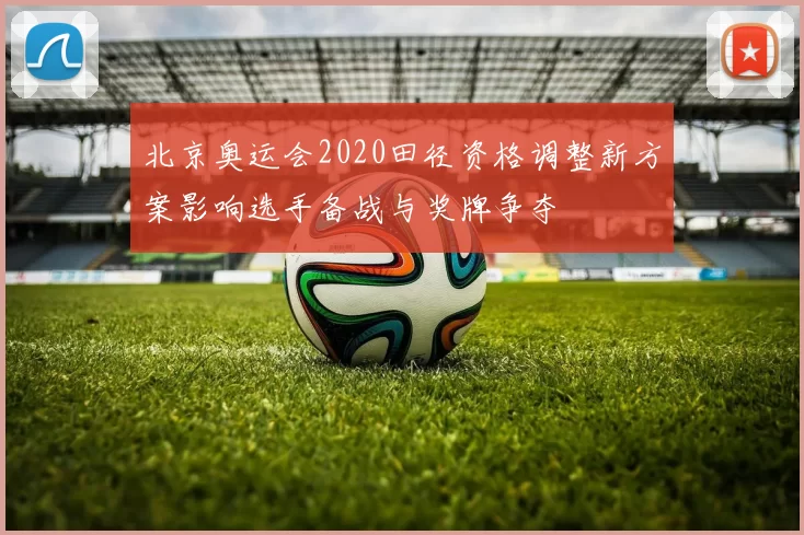 北京奥运会2020田径资格调整新方案影响选手备战与奖牌争夺