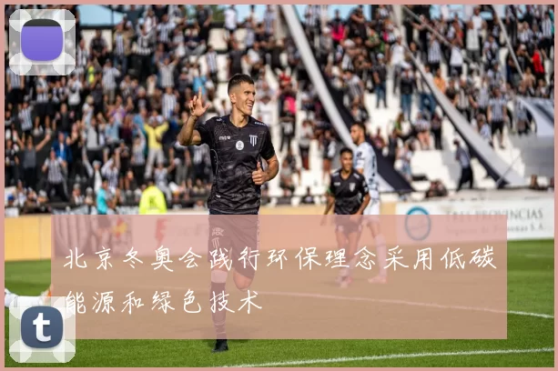 北京冬奥会践行环保理念采用低碳能源和绿色技术